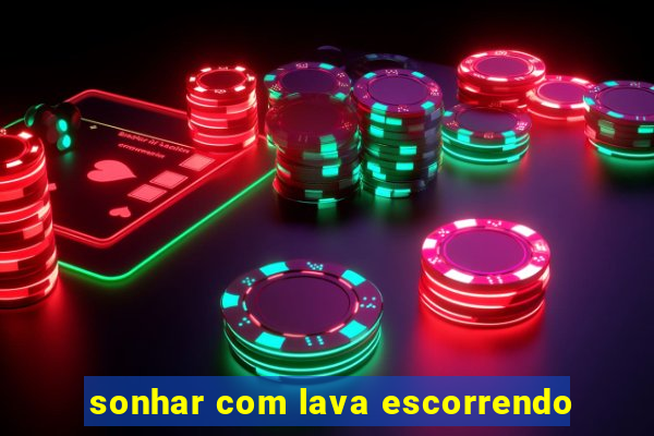 sonhar com lava escorrendo